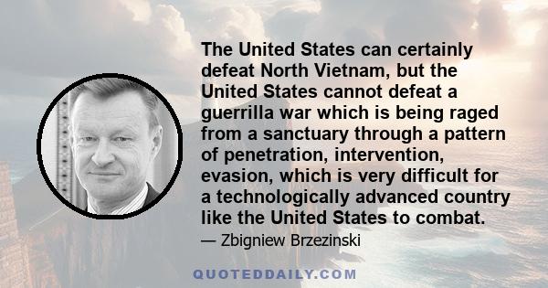 The United States can certainly defeat North Vietnam, but the United States cannot defeat a guerrilla war which is being raged from a sanctuary through a pattern of penetration, intervention, evasion, which is very