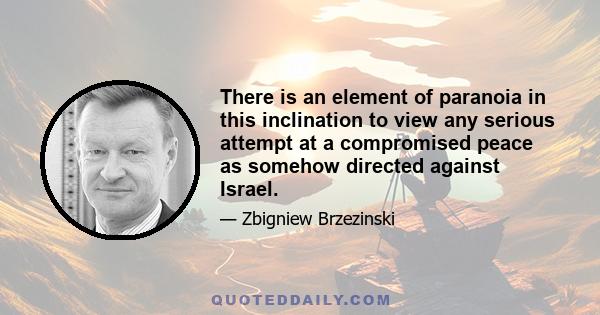 There is an element of paranoia in this inclination to view any serious attempt at a compromised peace as somehow directed against Israel.