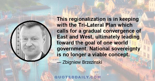 This regionalization is in keeping with the Tri-Lateral Plan which calls for a gradual convergence of East and West, ultimately leading toward the goal of one world government. National sovereignty is no longer a viable 