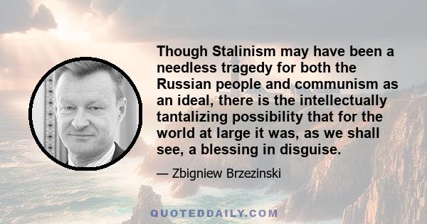 Though Stalinism may have been a needless tragedy for both the Russian people and communism as an ideal, there is the intellectually tantalizing possibility that for the world at large it was, as we shall see, a