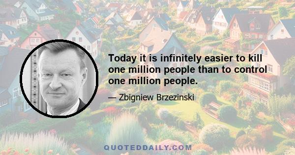 Today it is infinitely easier to kill one million people than to control one million people.