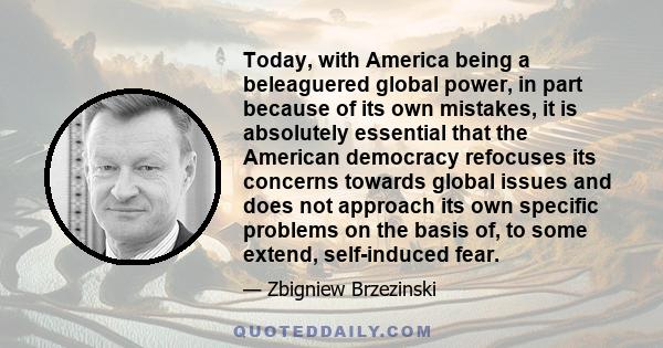 Today, with America being a beleaguered global power, in part because of its own mistakes, it is absolutely essential that the American democracy refocuses its concerns towards global issues and does not approach its