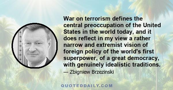 War on terrorism defines the central preoccupation of the United States in the world today, and it does reflect in my view a rather narrow and extremist vision of foreign policy of the world's first superpower, of a