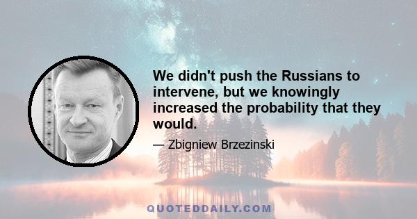 We didn't push the Russians to intervene, but we knowingly increased the probability that they would.