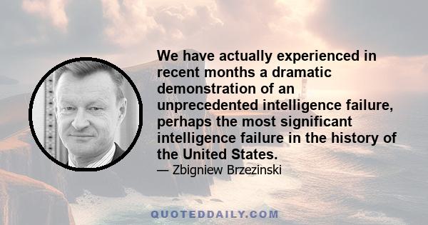 We have actually experienced in recent months a dramatic demonstration of an unprecedented intelligence failure, perhaps the most significant intelligence failure in the history of the United States.