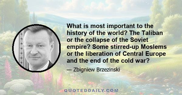 What is most important to the history of the world? The Taliban or the collapse of the Soviet empire? Some stirred-up Moslems or the liberation of Central Europe and the end of the cold war?