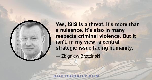 Yes, ISIS is a threat. It's more than a nuisance. It's also in many respects criminal violence. But it isn't, in my view, a central strategic issue facing humanity.