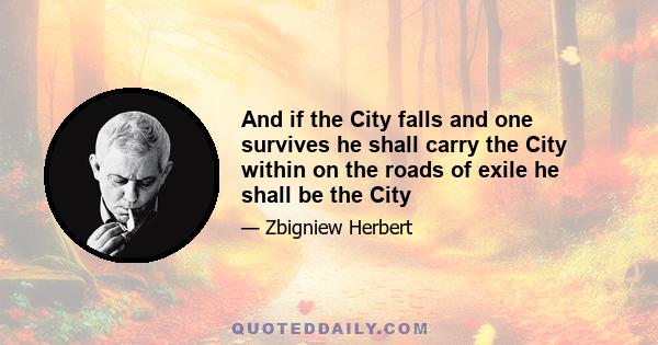 And if the City falls and one survives he shall carry the City within on the roads of exile he shall be the City