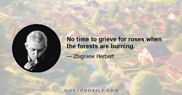 No time to grieve for roses when the forests are burning.