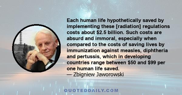 Each human life hypothetically saved by implementing these [radiation] regulations costs about $2.5 billion. Such costs are absurd and immoral, especially when compared to the costs of saving lives by immunization