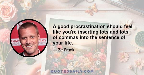 A good procrastination should feel like you're inserting lots and lots of commas into the sentence of your life.