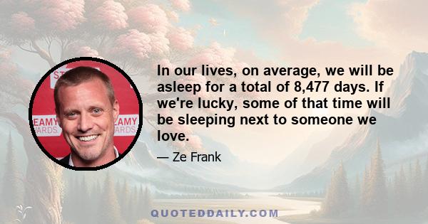 In our lives, on average, we will be asleep for a total of 8,477 days. If we're lucky, some of that time will be sleeping next to someone we love.