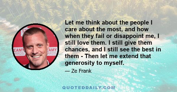 Let me think about the people I care about the most, and how when they fail or disappoint me, I still love them. I still give them chances, and I still see the best in them - Then let me extend that generosity to myself.