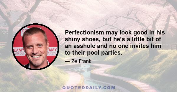 Perfectionism may look good in his shiny shoes, but he’s a little bit of an asshole and no one invites him to their pool parties.