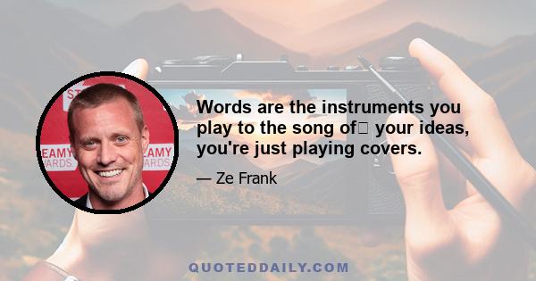 Words are the instruments you play to the song of﻿ your ideas, you're just playing covers.