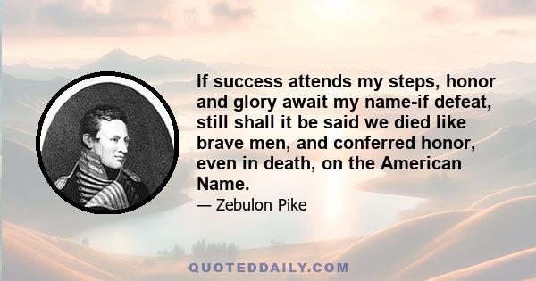 If success attends my steps, honor and glory await my name-if defeat, still shall it be said we died like brave men, and conferred honor, even in death, on the American Name.