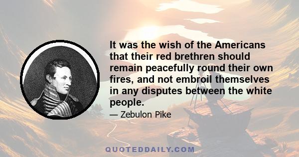 It was the wish of the Americans that their red brethren should remain peacefully round their own fires, and not embroil themselves in any disputes between the white people.