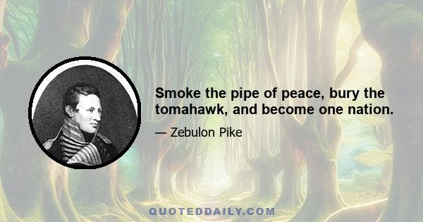 Smoke the pipe of peace, bury the tomahawk, and become one nation.