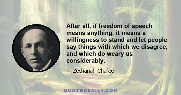 After all, if freedom of speech means anything, it means a willingness to stand and let people say things with which we disagree, and which do weary us considerably.