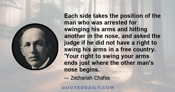 Each side takes the position of the man who was arrested for swinging his arms and hitting another in the nose, and asked the judge if he did not have a right to swing his arms in a free country. 'Your right to swing