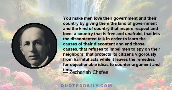 You make men love their government and their country by giving them the kind of government and the kind of country that inspire respect and love; a country that is free and unafraid, that lets the discontented talk in