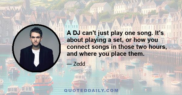 A DJ can't just play one song. It's about playing a set, or how you connect songs in those two hours, and where you place them.