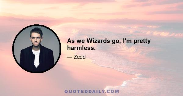 As we Wizards go, I'm pretty harmless.