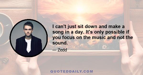 I can't just sit down and make a song in a day. It's only possible if you focus on the music and not the sound.