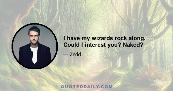 I have my wizards rock along. Could I interest you? Naked?