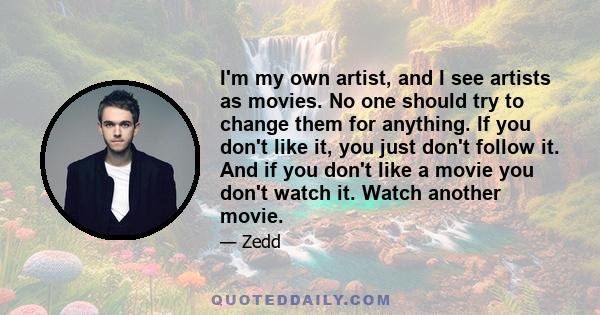 I'm my own artist, and I see artists as movies. No one should try to change them for anything. If you don't like it, you just don't follow it. And if you don't like a movie you don't watch it. Watch another movie.