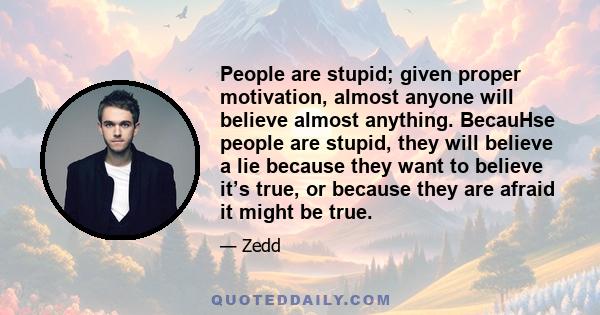 People are stupid; given proper motivation, almost anyone will believe almost anything. BecauHse people are stupid, they will believe a lie because they want to believe it’s true, or because they are afraid it might be