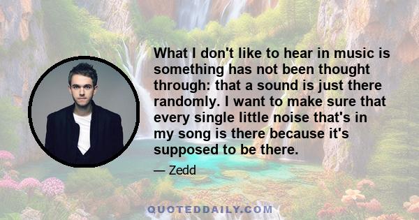 What I don't like to hear in music is something has not been thought through: that a sound is just there randomly. I want to make sure that every single little noise that's in my song is there because it's supposed to