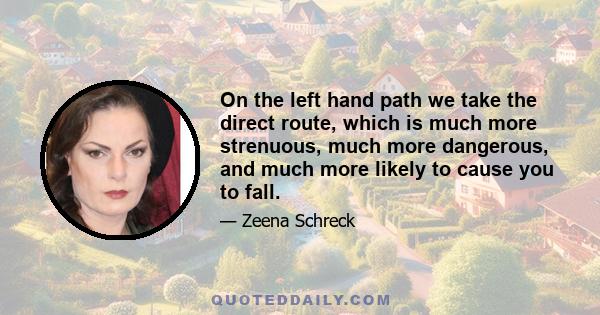 On the left hand path we take the direct route, which is much more strenuous, much more dangerous, and much more likely to cause you to fall.