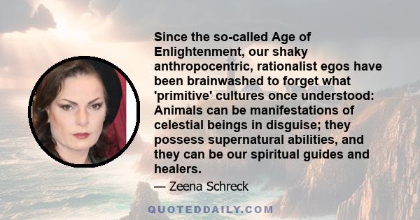 Since the so-called Age of Enlightenment, our shaky anthropocentric, rationalist egos have been brainwashed to forget what 'primitive' cultures once understood: Animals can be manifestations of celestial beings in