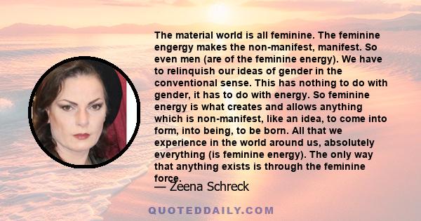 The material world is all feminine. The feminine engergy makes the non-manifest, manifest. So even men (are of the feminine energy). We have to relinquish our ideas of gender in the conventional sense. This has nothing