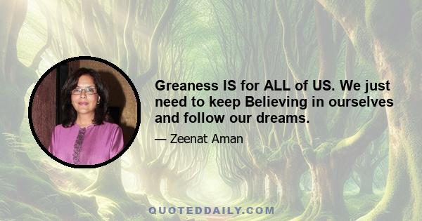 Greaness IS for ALL of US. We just need to keep Believing in ourselves and follow our dreams.