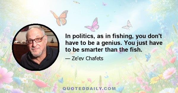 In politics, as in fishing, you don't have to be a genius. You just have to be smarter than the fish.