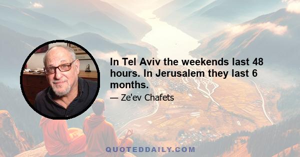 In Tel Aviv the weekends last 48 hours. In Jerusalem they last 6 months.