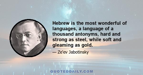 Hebrew is the most wonderful of languages, a language of a thousand antonyms, hard and strong as steel, while soft and gleaming as gold.