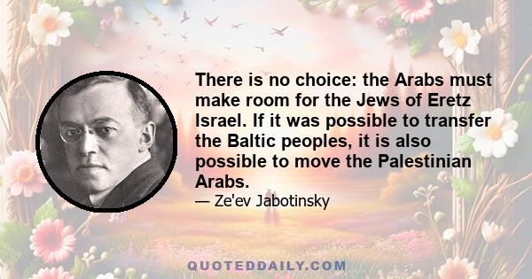 There is no choice: the Arabs must make room for the Jews of Eretz Israel. If it was possible to transfer the Baltic peoples, it is also possible to move the Palestinian Arabs.