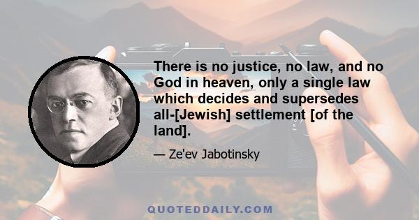 There is no justice, no law, and no God in heaven, only a single law which decides and supersedes all-[Jewish] settlement [of the land].