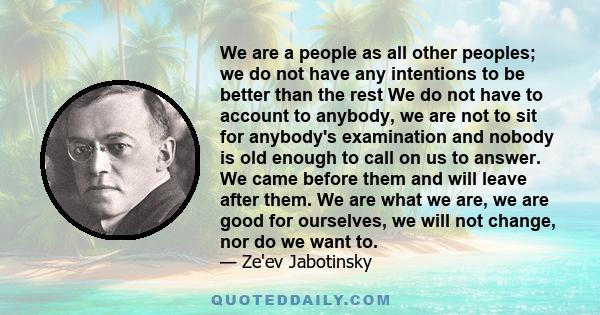 We are a people as all other peoples; we do not have any intentions to be better than the rest We do not have to account to anybody, we are not to sit for anybody's examination and nobody is old enough to call on us to