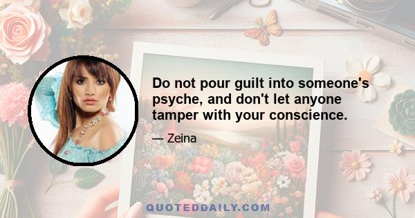 Do not pour guilt into someone's psyche, and don't let anyone tamper with your conscience.