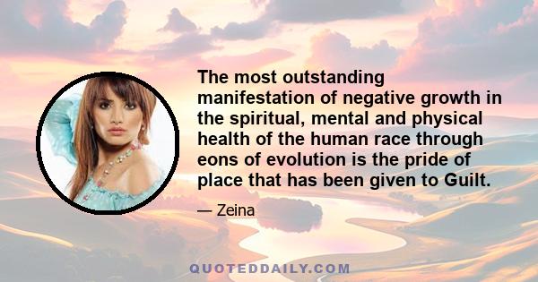 The most outstanding manifestation of negative growth in the spiritual, mental and physical health of the human race through eons of evolution is the pride of place that has been given to Guilt.