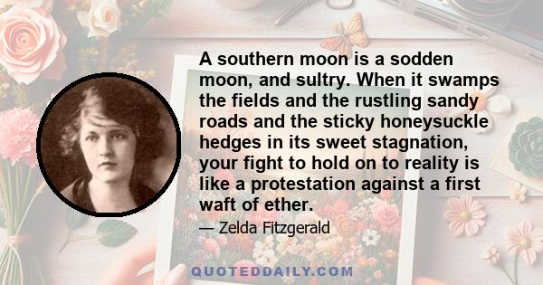 A southern moon is a sodden moon, and sultry. When it swamps the fields and the rustling sandy roads and the sticky honeysuckle hedges in its sweet stagnation, your fight to hold on to reality is like a protestation