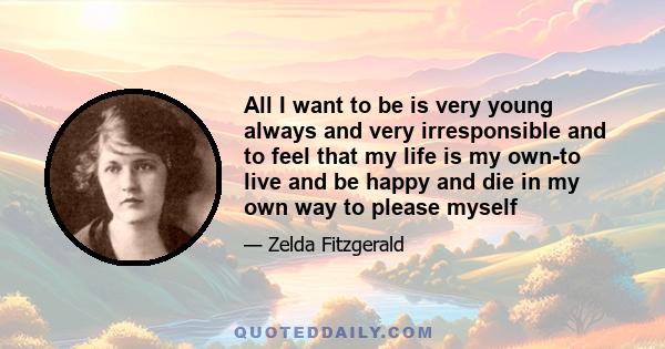 All I want to be is very young always and very irresponsible and to feel that my life is my own-to live and be happy and die in my own way to please myself