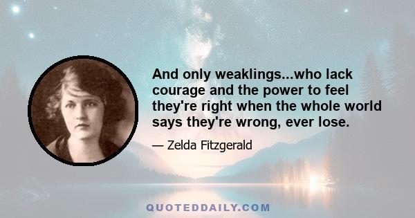 And only weaklings...who lack courage and the power to feel they're right when the whole world says they're wrong, ever lose.