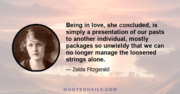 Being in love, she concluded, is simply a presentation of our pasts to another individual, mostly packages so unwieldy that we can no longer manage the loosened strings alone.