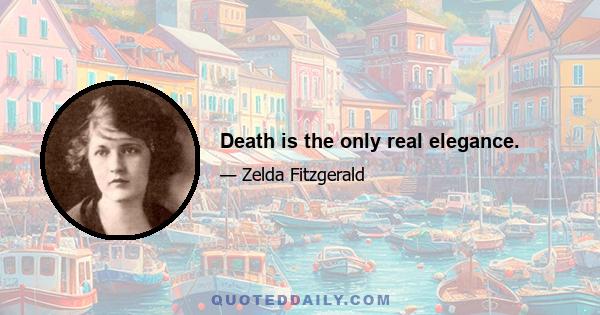 Death is the only real elegance.