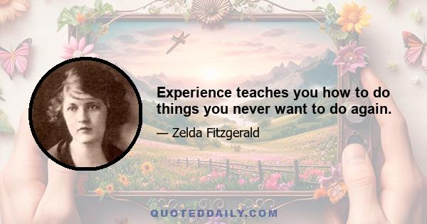 Experience teaches you how to do things you never want to do again.